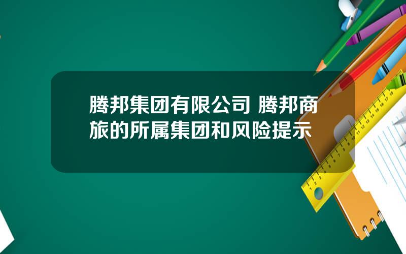 腾邦集团有限公司 腾邦商旅的所属集团和风险提示